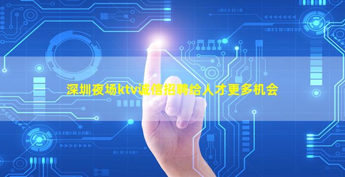 深圳夜场ktv诚信招聘给人才更多机会