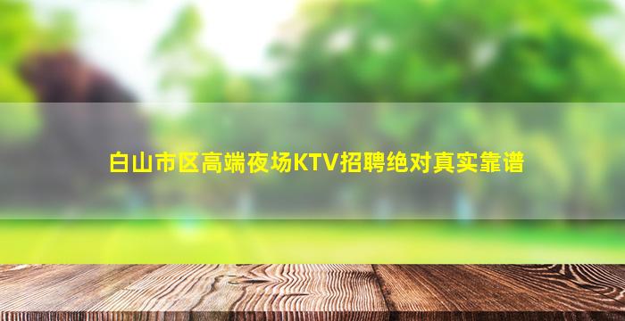 白山市区高端夜场KTV招聘绝对真实靠谱