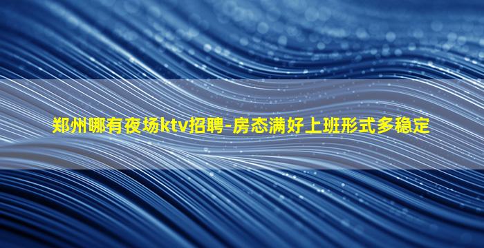 郑州哪有夜场ktv招聘-房态满好上班形式多稳定